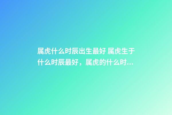 属虎什么时辰出生最好 属虎生于什么时辰最好，属虎的什么时辰出生最好-第1张-观点-玄机派